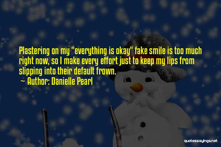 Danielle Pearl Quotes: Plastering On My Everything Is Okay Fake Smile Is Too Much Right Now, So I Make Every Effort Just To