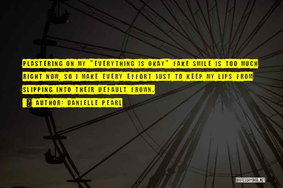 Danielle Pearl Quotes: Plastering On My Everything Is Okay Fake Smile Is Too Much Right Now, So I Make Every Effort Just To