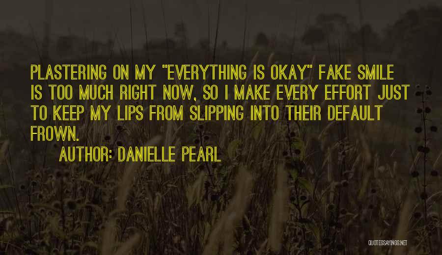 Danielle Pearl Quotes: Plastering On My Everything Is Okay Fake Smile Is Too Much Right Now, So I Make Every Effort Just To