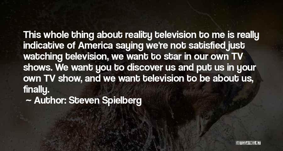 Steven Spielberg Quotes: This Whole Thing About Reality Television To Me Is Really Indicative Of America Saying We're Not Satisfied Just Watching Television,
