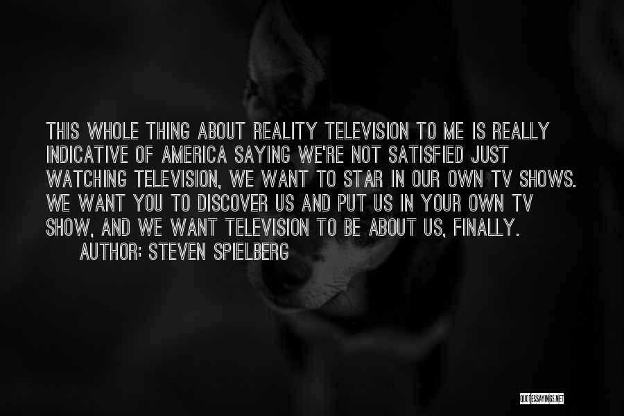 Steven Spielberg Quotes: This Whole Thing About Reality Television To Me Is Really Indicative Of America Saying We're Not Satisfied Just Watching Television,