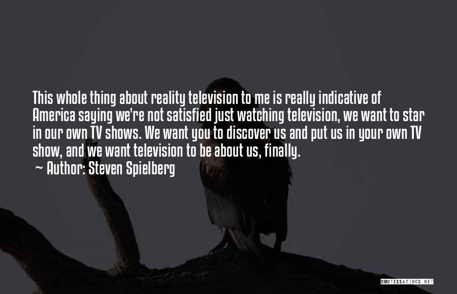 Steven Spielberg Quotes: This Whole Thing About Reality Television To Me Is Really Indicative Of America Saying We're Not Satisfied Just Watching Television,