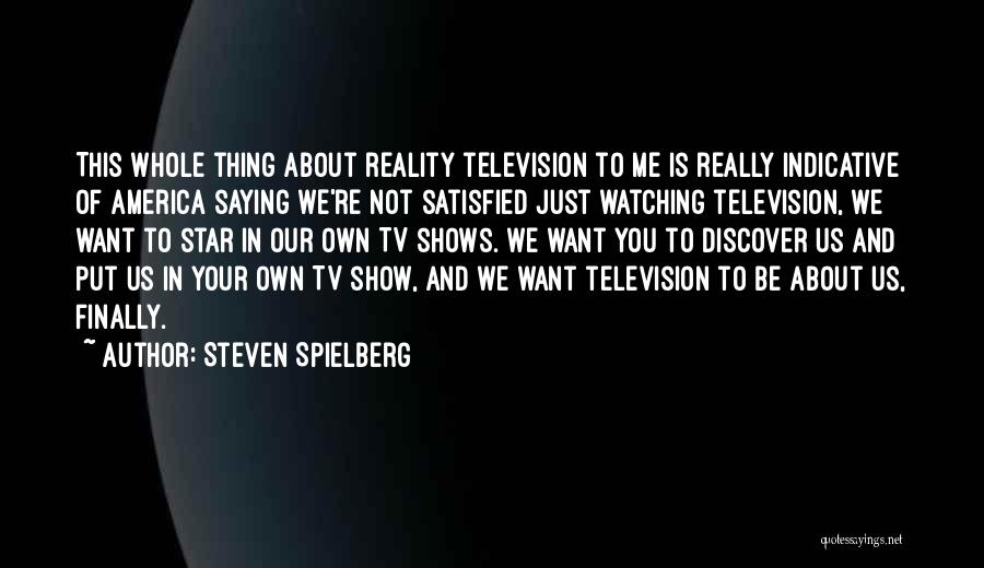 Steven Spielberg Quotes: This Whole Thing About Reality Television To Me Is Really Indicative Of America Saying We're Not Satisfied Just Watching Television,