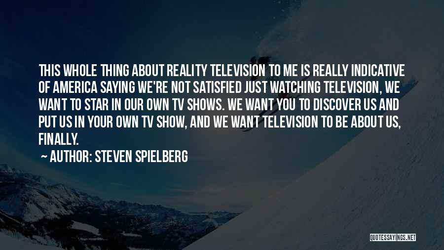 Steven Spielberg Quotes: This Whole Thing About Reality Television To Me Is Really Indicative Of America Saying We're Not Satisfied Just Watching Television,