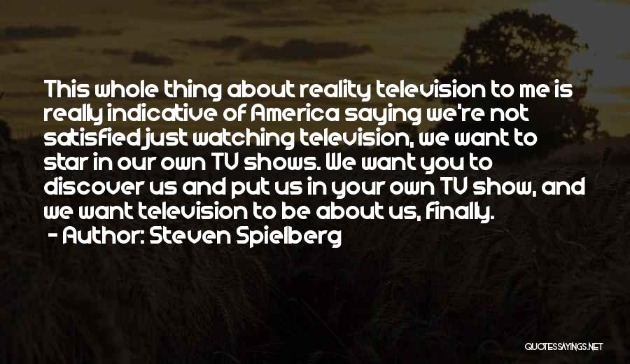 Steven Spielberg Quotes: This Whole Thing About Reality Television To Me Is Really Indicative Of America Saying We're Not Satisfied Just Watching Television,