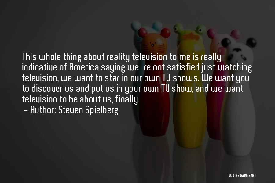 Steven Spielberg Quotes: This Whole Thing About Reality Television To Me Is Really Indicative Of America Saying We're Not Satisfied Just Watching Television,