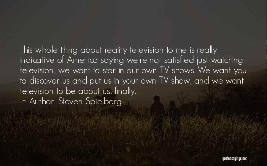 Steven Spielberg Quotes: This Whole Thing About Reality Television To Me Is Really Indicative Of America Saying We're Not Satisfied Just Watching Television,