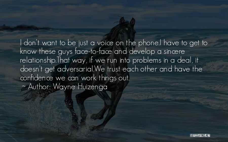 Wayne Huizenga Quotes: I Don't Want To Be Just A Voice On The Phone.i Have To Get To Know These Guys Face-to-face And