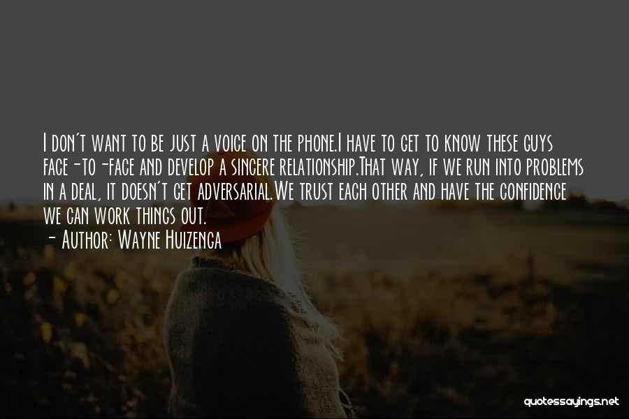 Wayne Huizenga Quotes: I Don't Want To Be Just A Voice On The Phone.i Have To Get To Know These Guys Face-to-face And