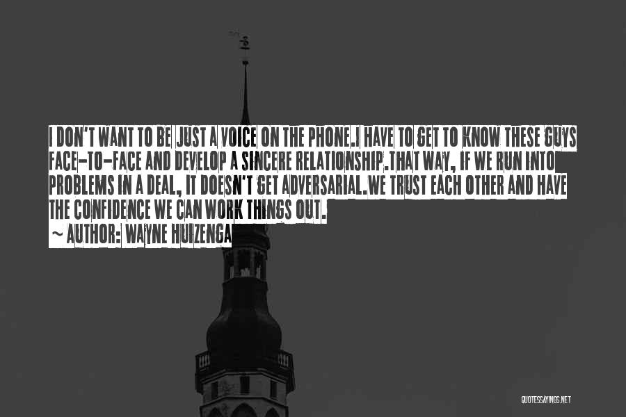 Wayne Huizenga Quotes: I Don't Want To Be Just A Voice On The Phone.i Have To Get To Know These Guys Face-to-face And