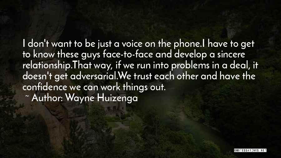 Wayne Huizenga Quotes: I Don't Want To Be Just A Voice On The Phone.i Have To Get To Know These Guys Face-to-face And