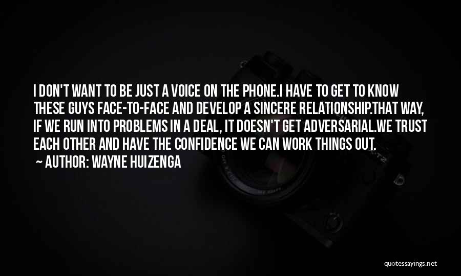 Wayne Huizenga Quotes: I Don't Want To Be Just A Voice On The Phone.i Have To Get To Know These Guys Face-to-face And