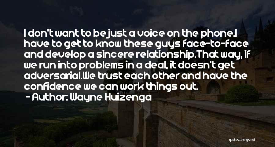 Wayne Huizenga Quotes: I Don't Want To Be Just A Voice On The Phone.i Have To Get To Know These Guys Face-to-face And