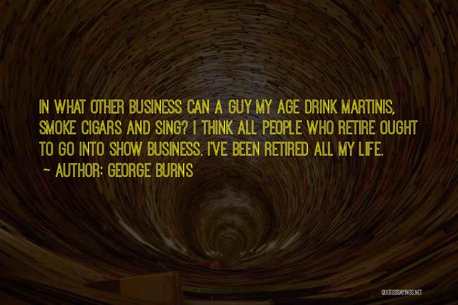 George Burns Quotes: In What Other Business Can A Guy My Age Drink Martinis, Smoke Cigars And Sing? I Think All People Who