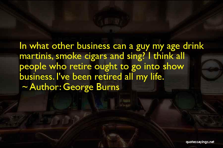 George Burns Quotes: In What Other Business Can A Guy My Age Drink Martinis, Smoke Cigars And Sing? I Think All People Who