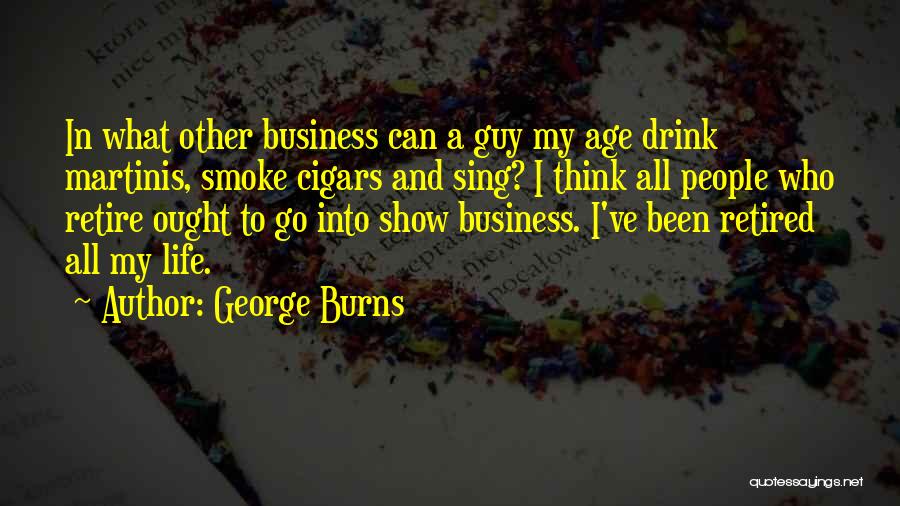 George Burns Quotes: In What Other Business Can A Guy My Age Drink Martinis, Smoke Cigars And Sing? I Think All People Who