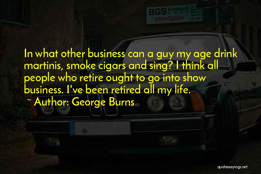George Burns Quotes: In What Other Business Can A Guy My Age Drink Martinis, Smoke Cigars And Sing? I Think All People Who