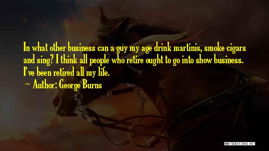 George Burns Quotes: In What Other Business Can A Guy My Age Drink Martinis, Smoke Cigars And Sing? I Think All People Who