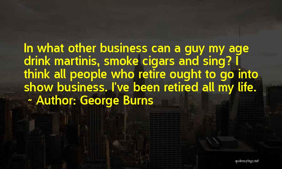 George Burns Quotes: In What Other Business Can A Guy My Age Drink Martinis, Smoke Cigars And Sing? I Think All People Who