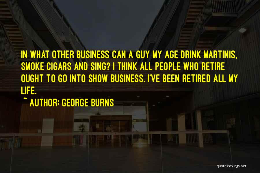 George Burns Quotes: In What Other Business Can A Guy My Age Drink Martinis, Smoke Cigars And Sing? I Think All People Who