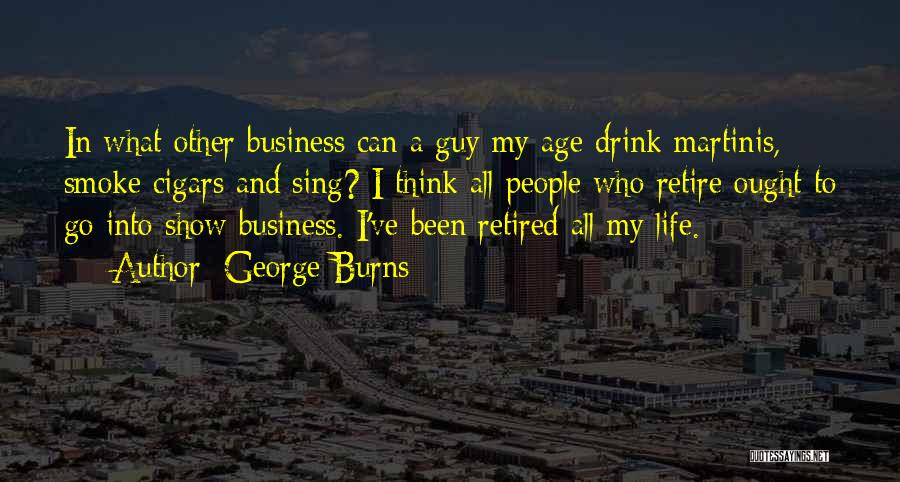 George Burns Quotes: In What Other Business Can A Guy My Age Drink Martinis, Smoke Cigars And Sing? I Think All People Who