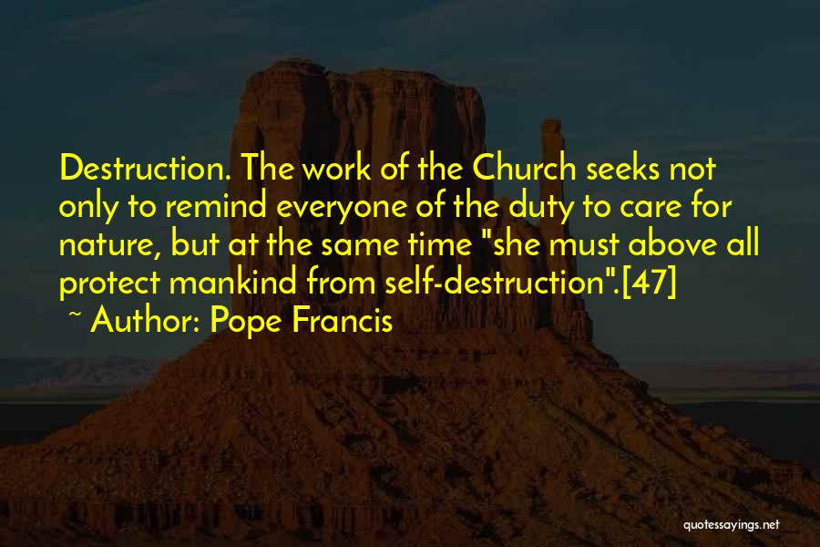 Pope Francis Quotes: Destruction. The Work Of The Church Seeks Not Only To Remind Everyone Of The Duty To Care For Nature, But