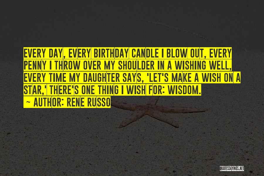 Rene Russo Quotes: Every Day, Every Birthday Candle I Blow Out, Every Penny I Throw Over My Shoulder In A Wishing Well, Every