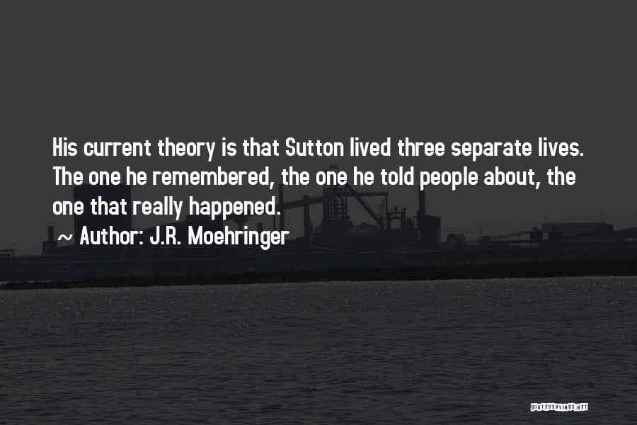 J.R. Moehringer Quotes: His Current Theory Is That Sutton Lived Three Separate Lives. The One He Remembered, The One He Told People About,