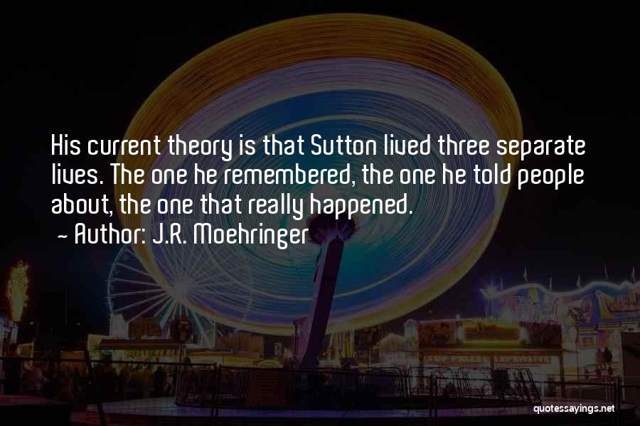 J.R. Moehringer Quotes: His Current Theory Is That Sutton Lived Three Separate Lives. The One He Remembered, The One He Told People About,