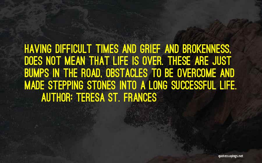 Teresa St. Frances Quotes: Having Difficult Times And Grief And Brokenness, Does Not Mean That Life Is Over. These Are Just Bumps In The