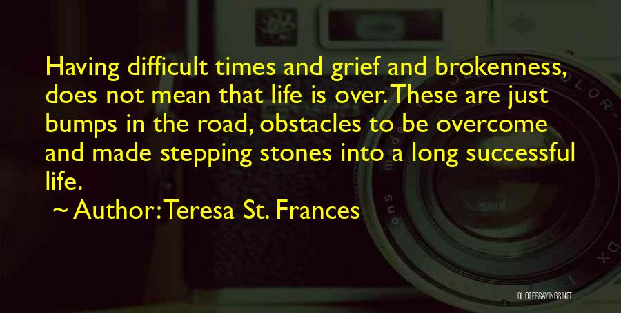 Teresa St. Frances Quotes: Having Difficult Times And Grief And Brokenness, Does Not Mean That Life Is Over. These Are Just Bumps In The