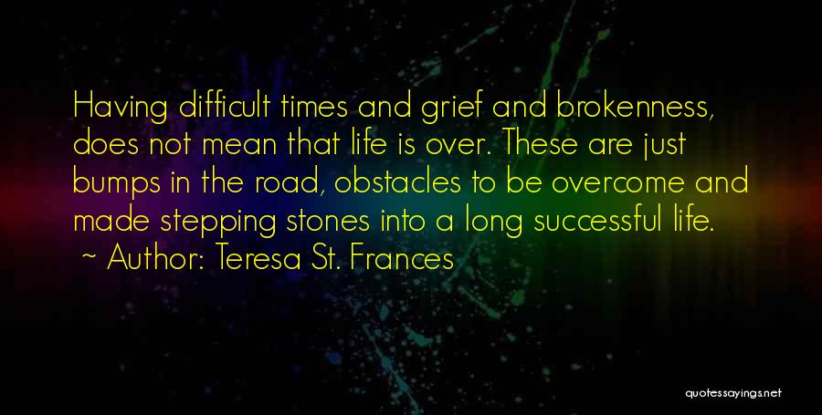 Teresa St. Frances Quotes: Having Difficult Times And Grief And Brokenness, Does Not Mean That Life Is Over. These Are Just Bumps In The