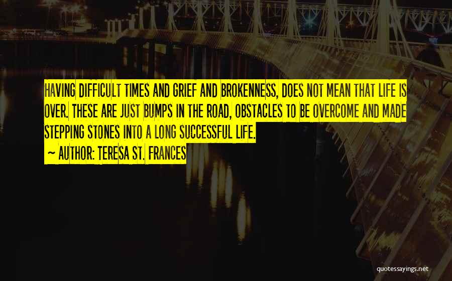 Teresa St. Frances Quotes: Having Difficult Times And Grief And Brokenness, Does Not Mean That Life Is Over. These Are Just Bumps In The
