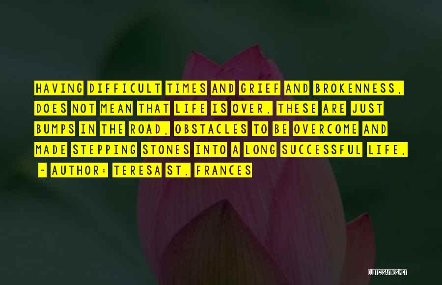 Teresa St. Frances Quotes: Having Difficult Times And Grief And Brokenness, Does Not Mean That Life Is Over. These Are Just Bumps In The