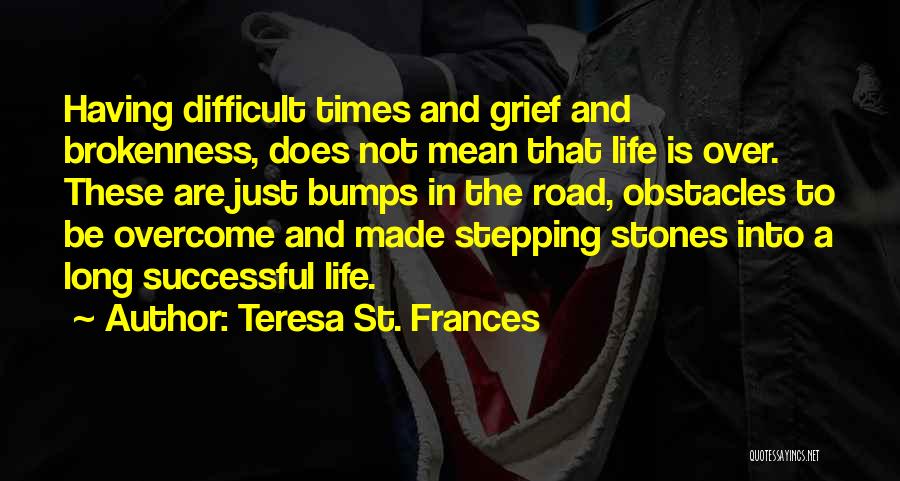 Teresa St. Frances Quotes: Having Difficult Times And Grief And Brokenness, Does Not Mean That Life Is Over. These Are Just Bumps In The