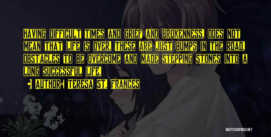 Teresa St. Frances Quotes: Having Difficult Times And Grief And Brokenness, Does Not Mean That Life Is Over. These Are Just Bumps In The