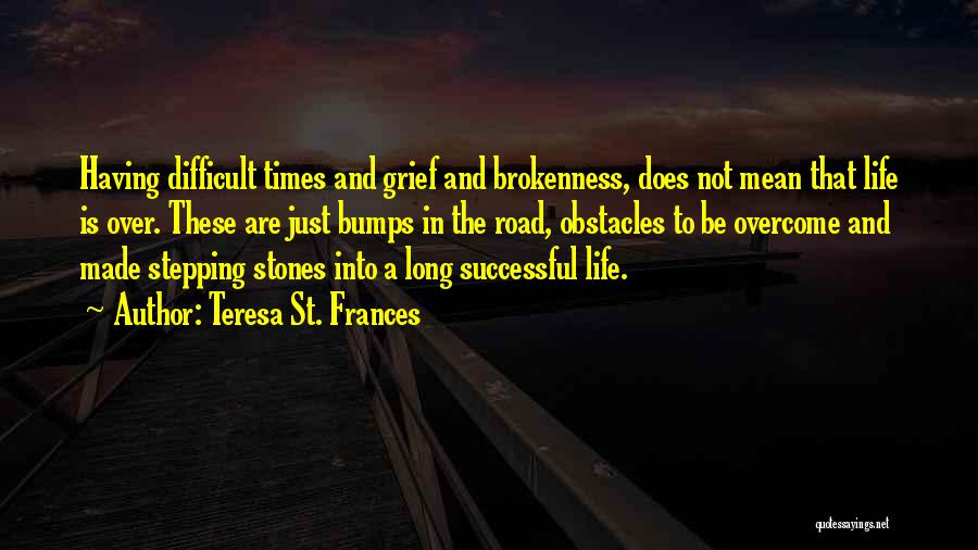 Teresa St. Frances Quotes: Having Difficult Times And Grief And Brokenness, Does Not Mean That Life Is Over. These Are Just Bumps In The