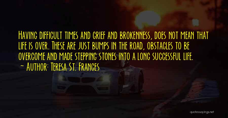 Teresa St. Frances Quotes: Having Difficult Times And Grief And Brokenness, Does Not Mean That Life Is Over. These Are Just Bumps In The