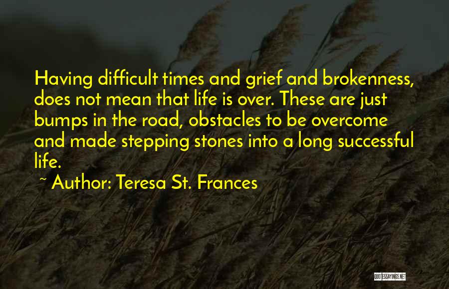 Teresa St. Frances Quotes: Having Difficult Times And Grief And Brokenness, Does Not Mean That Life Is Over. These Are Just Bumps In The