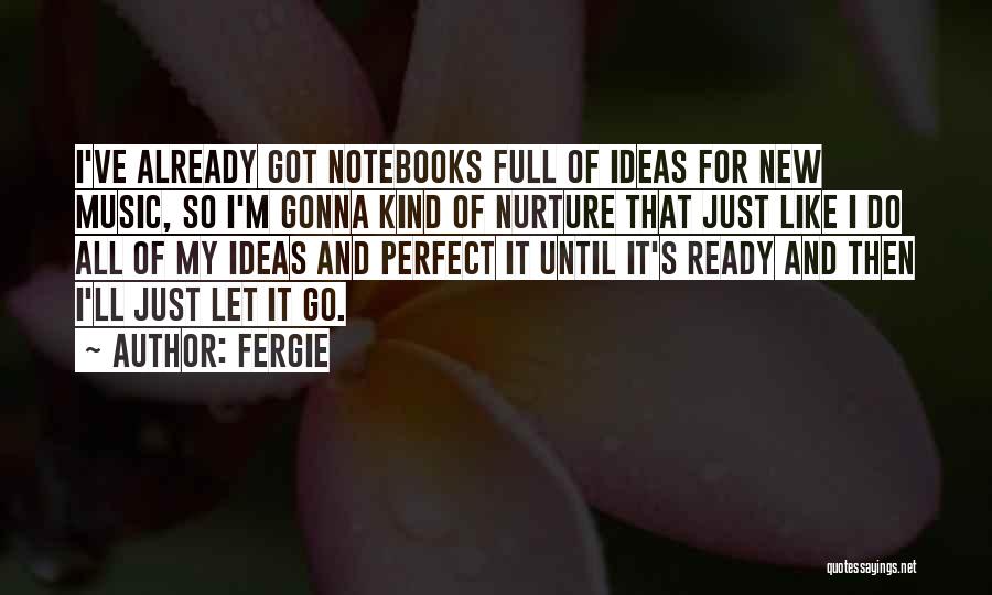 Fergie Quotes: I've Already Got Notebooks Full Of Ideas For New Music, So I'm Gonna Kind Of Nurture That Just Like I