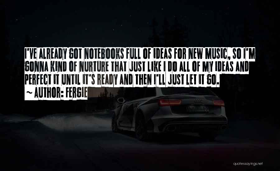 Fergie Quotes: I've Already Got Notebooks Full Of Ideas For New Music, So I'm Gonna Kind Of Nurture That Just Like I