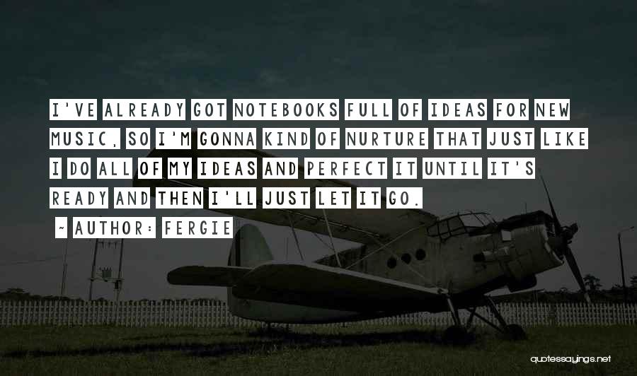 Fergie Quotes: I've Already Got Notebooks Full Of Ideas For New Music, So I'm Gonna Kind Of Nurture That Just Like I