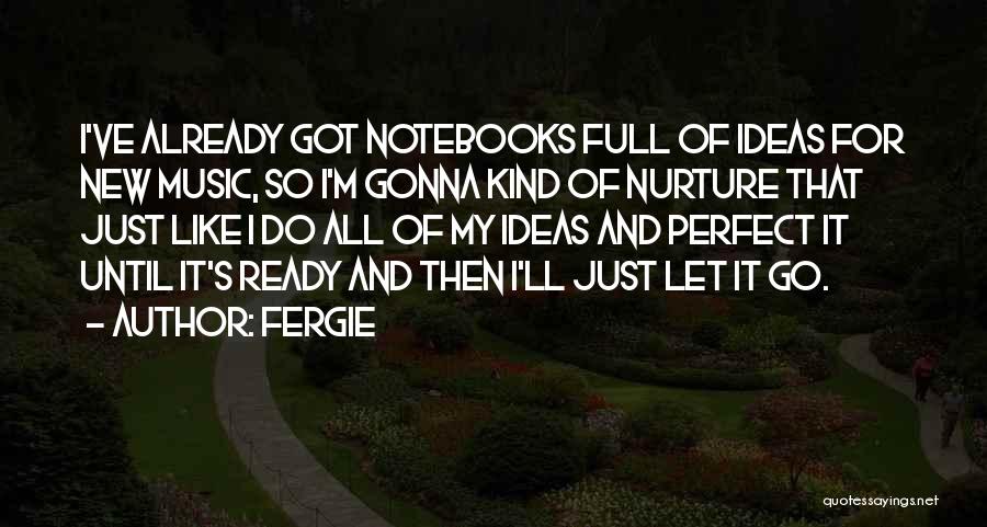 Fergie Quotes: I've Already Got Notebooks Full Of Ideas For New Music, So I'm Gonna Kind Of Nurture That Just Like I
