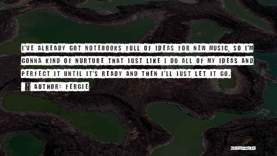 Fergie Quotes: I've Already Got Notebooks Full Of Ideas For New Music, So I'm Gonna Kind Of Nurture That Just Like I