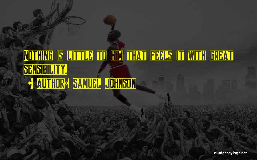 Samuel Johnson Quotes: Nothing Is Little To Him That Feels It With Great Sensibility.
