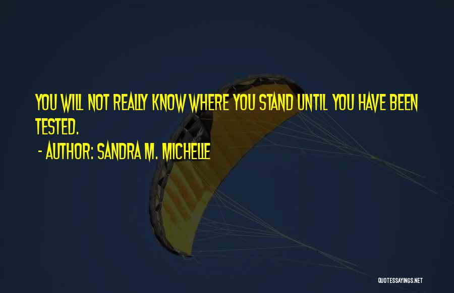 Sandra M. Michelle Quotes: You Will Not Really Know Where You Stand Until You Have Been Tested.