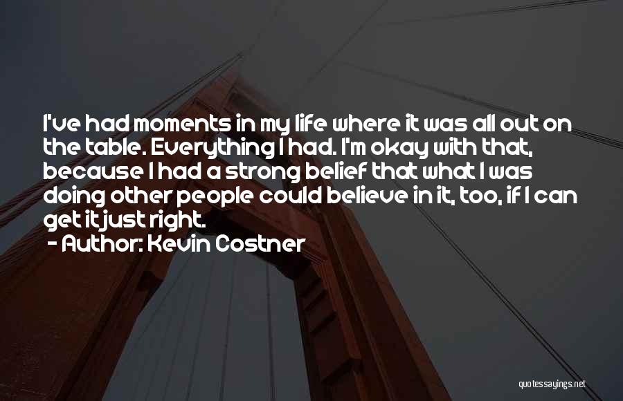 Kevin Costner Quotes: I've Had Moments In My Life Where It Was All Out On The Table. Everything I Had. I'm Okay With