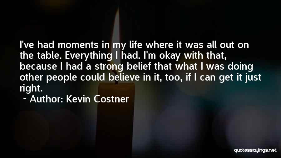 Kevin Costner Quotes: I've Had Moments In My Life Where It Was All Out On The Table. Everything I Had. I'm Okay With