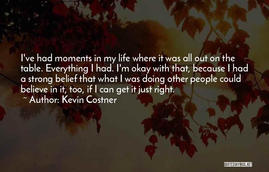 Kevin Costner Quotes: I've Had Moments In My Life Where It Was All Out On The Table. Everything I Had. I'm Okay With