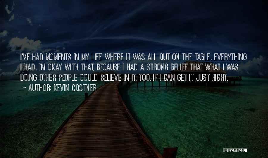 Kevin Costner Quotes: I've Had Moments In My Life Where It Was All Out On The Table. Everything I Had. I'm Okay With